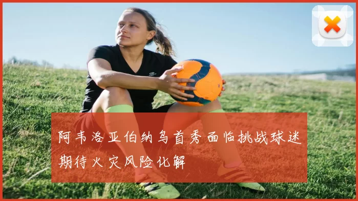 阿韦洛亚伯纳乌首秀面临挑战球迷期待火灾风险化解