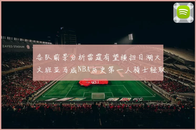 各队前景分析雷霆有望横扫日湖火文班亚马成NBA历史第一人骑士轻取猛龙