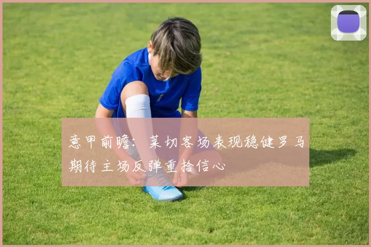 意甲前瞻：莱切客场表现稳健罗马期待主场反弹重拾信心