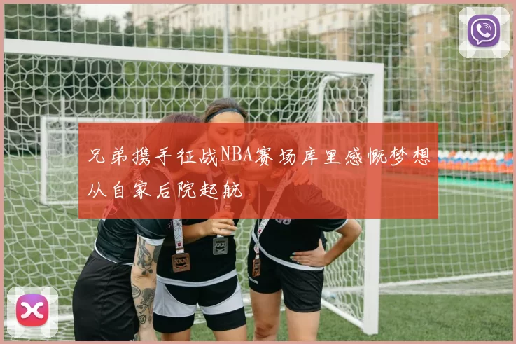 兄弟携手征战NBA赛场库里感慨梦想从自家后院起航
