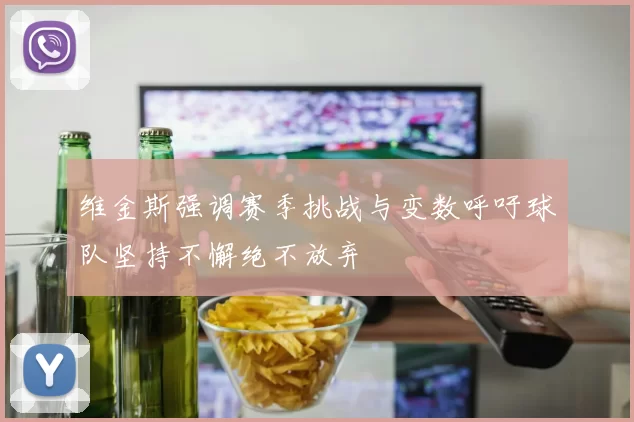 维金斯强调赛季挑战与变数呼吁球队坚持不懈绝不放弃