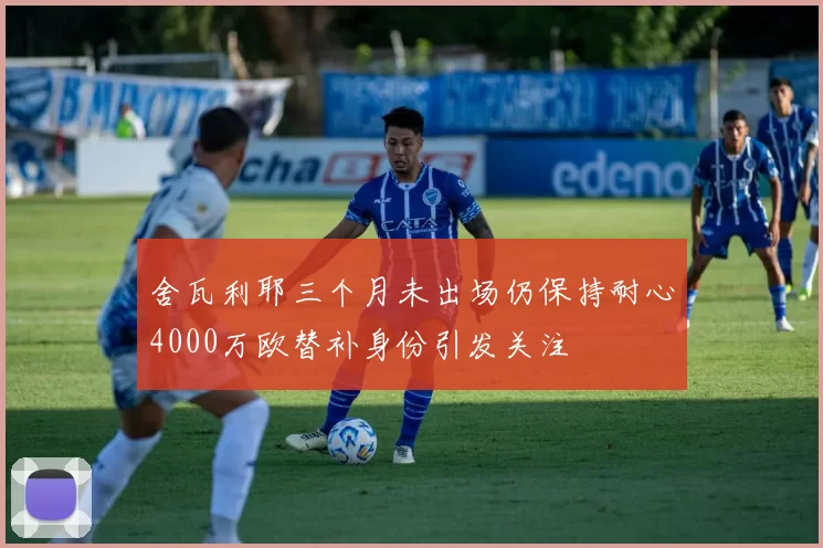 舍瓦利耶三个月未出场仍保持耐心4000万欧替补身份引发关注