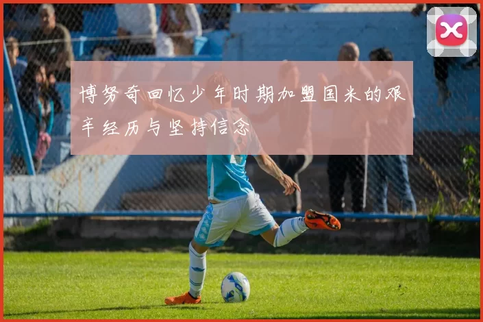 博努奇回忆少年时期加盟国米的艰辛经历与坚持信念