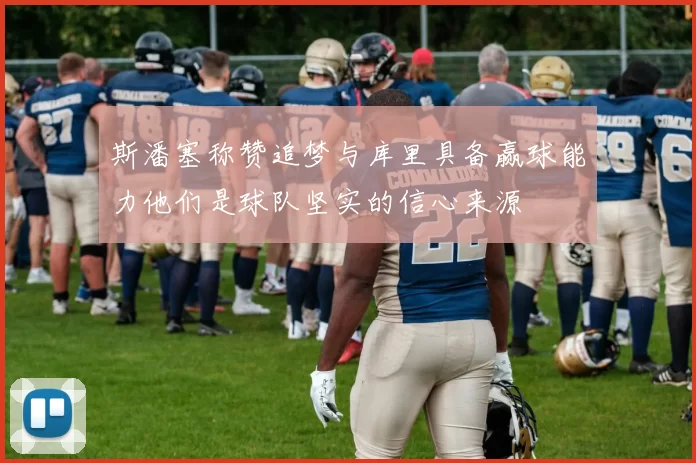 斯潘塞称赞追梦与库里具备赢球能力他们是球队坚实的信心来源