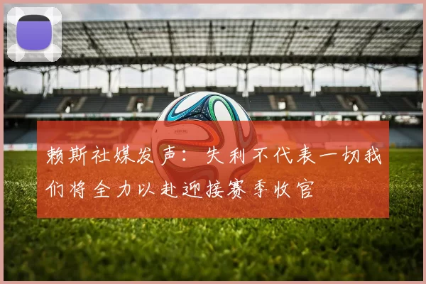 赖斯社媒发声：失利不代表一切我们将全力以赴迎接赛季收官
