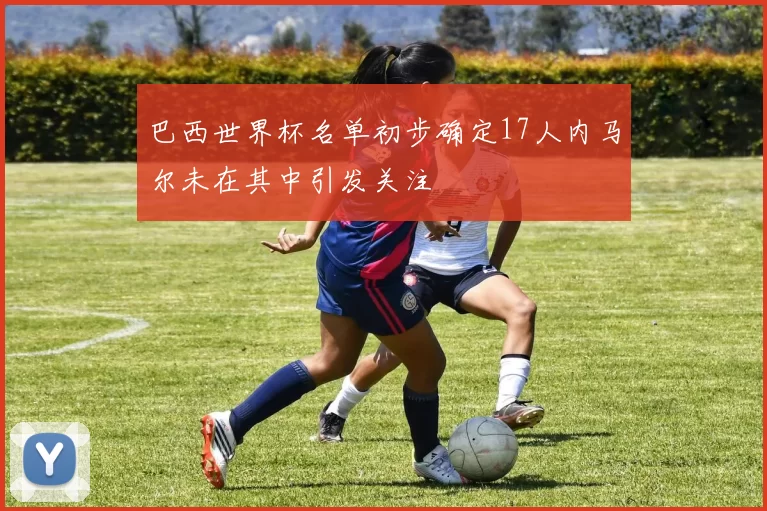 巴西世界杯名单初步确定17人内马尔未在其中引发关注