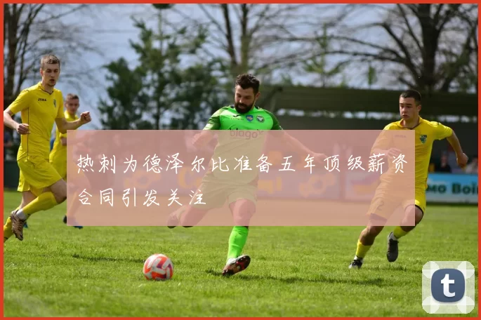 热刺为德泽尔比准备五年顶级薪资合同引发关注