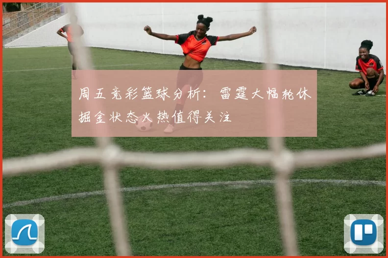 周五竞彩篮球分析：雷霆大幅轮休掘金状态火热值得关注