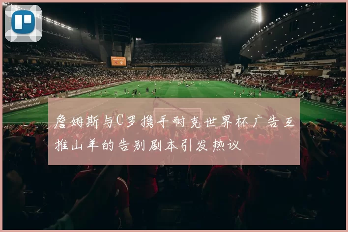 詹姆斯与C罗携手耐克世界杯广告互推山羊的告别剧本引发热议