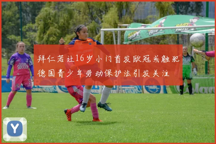 拜仁若让16岁小门首发欧冠或触犯德国青少年劳动保护法引发关注