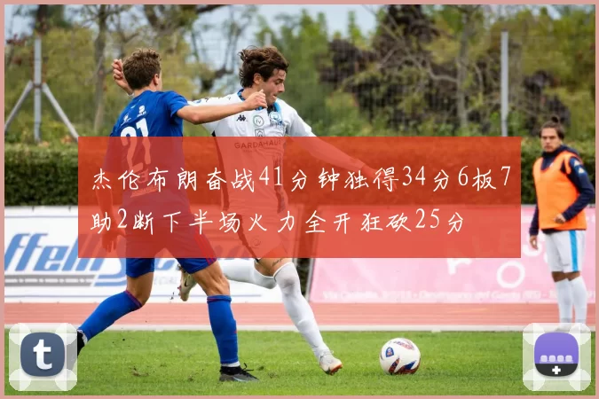 杰伦布朗奋战41分钟独得34分6板7助2断下半场火力全开狂砍25分