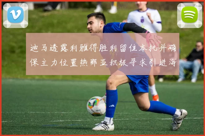 迪马透露利雅得胜利留住本托并确保主力位置热那亚积极寻求引进海因
