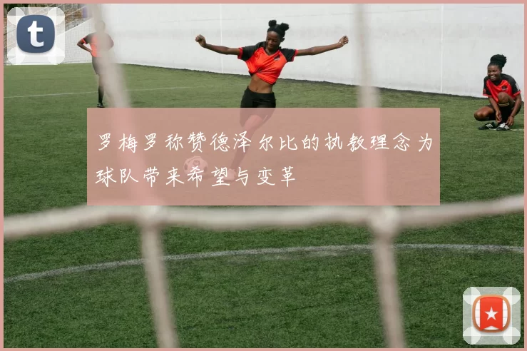 罗梅罗称赞德泽尔比的执教理念为球队带来希望与变革