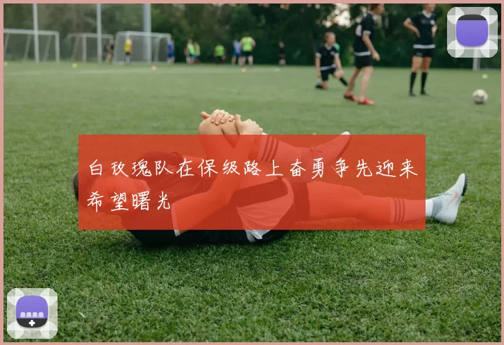 白玫瑰队在保级路上奋勇争先迎来希望曙光