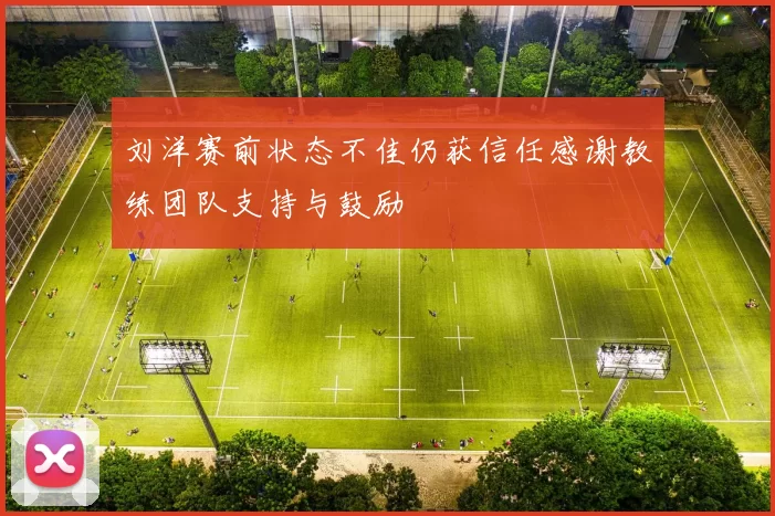 刘洋赛前状态不佳仍获信任感谢教练团队支持与鼓励