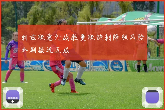 利兹联意外战胜曼联热刺降级风险加剧接近五成