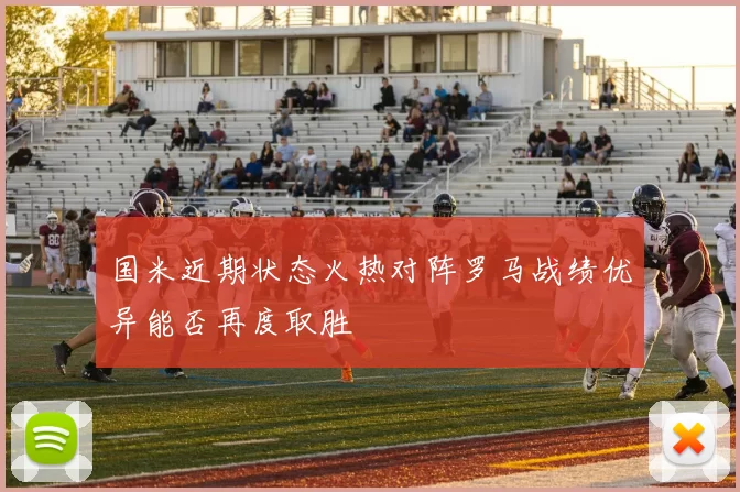 国米近期状态火热对阵罗马战绩优异能否再度取胜