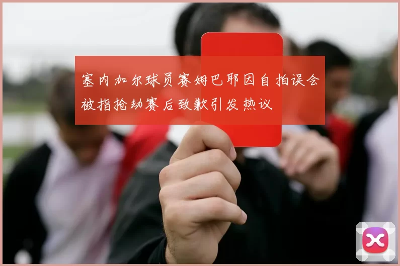 塞内加尔球员赛姆巴耶因自拍误会被指抢劫赛后致歉引发热议