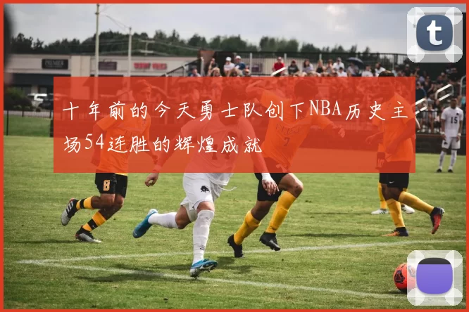 十年前的今天勇士队创下NBA历史主场54连胜的辉煌成就