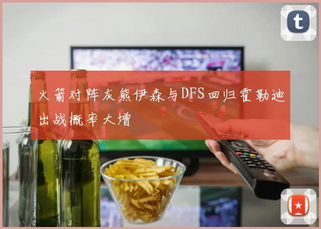 火箭对阵灰熊伊森与DFS回归霍勒迪出战概率大增