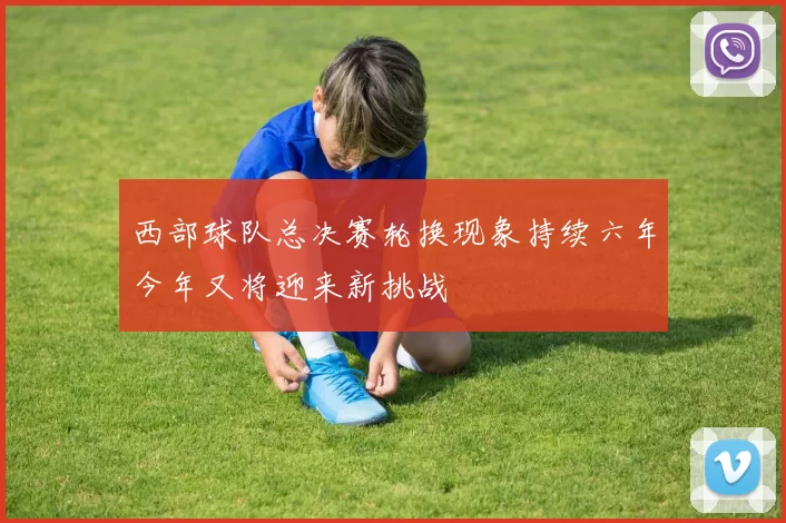 西部球队总决赛轮换现象持续六年今年又将迎来新挑战