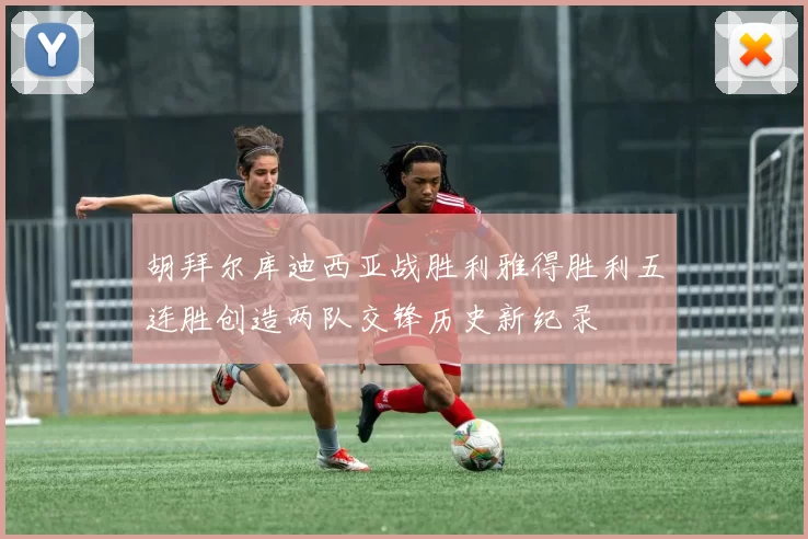 胡拜尔库迪西亚战胜利雅得胜利五连胜创造两队交锋历史新纪录
