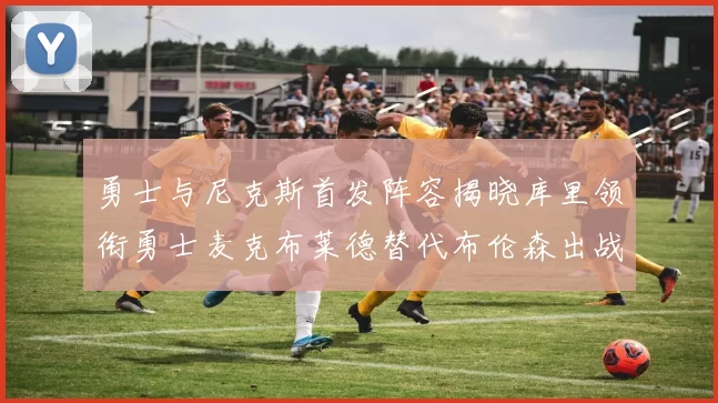 勇士与尼克斯首发阵容揭晓库里领衔勇士麦克布莱德替代布伦森出战