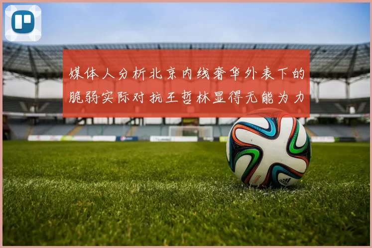 媒体人分析北京内线奢华外表下的脆弱实际对抗王哲林显得无能为力
