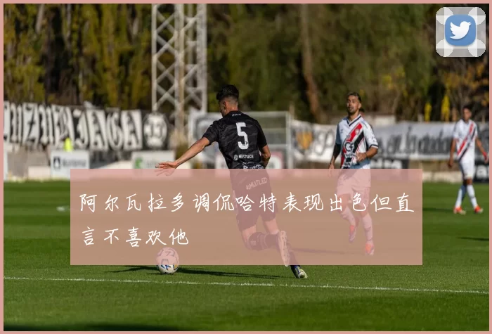 阿尔瓦拉多调侃哈特表现出色但直言不喜欢他