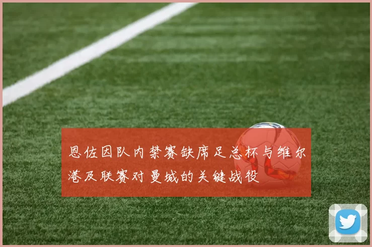 恩佐因队内禁赛缺席足总杯与维尔港及联赛对曼城的关键战役