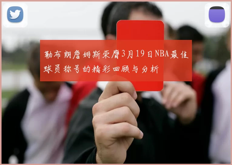 勒布朗詹姆斯荣膺3月19日NBA最佳球员称号的精彩回顾与分析